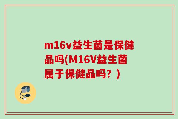 m16v益生菌是保健品吗(M16V益生菌属于保健品吗?) m16v益生菌是保健品吗(M16V益生菌属于保健品吗?)
