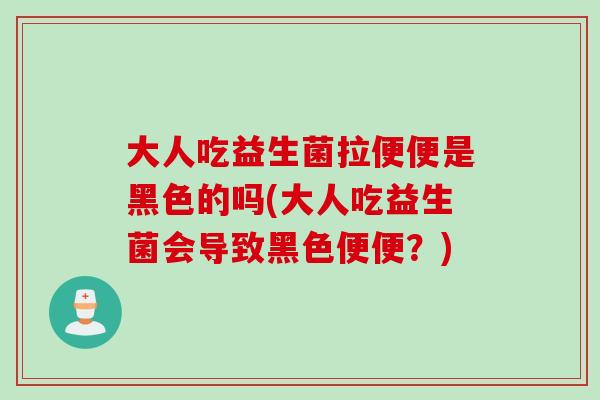 大人吃益生菌拉便便是黑色的吗(大人吃益生菌会导致黑色便便?) 大人吃益生菌拉便便是黑色的吗(大人吃益生菌会导致黑色便便?)