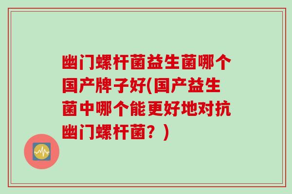 幽门螺杆菌益生菌哪个国产牌子好(国产益生菌中哪个能更好地对抗幽门螺杆菌?) 幽门螺杆菌益生菌哪个国产牌子好(国产益生菌中哪个能更好地对抗幽门螺杆菌?)