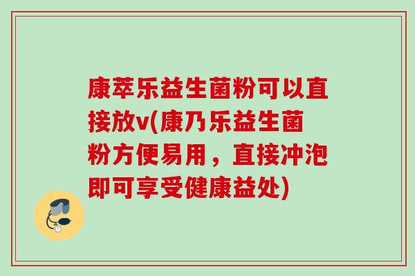 康萃乐益生菌粉可以直接放v(康乃乐益生菌粉方便易用，直接冲泡即可享受健康益处)