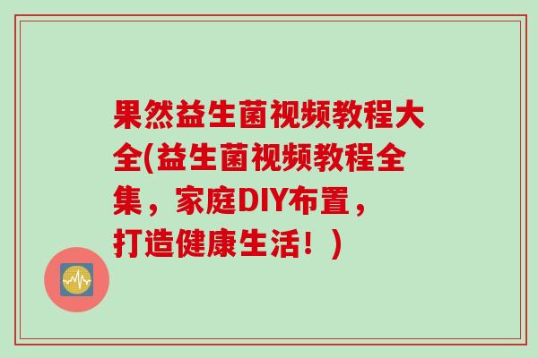 果然益生菌视频教程大全(益生菌视频教程全集，家庭DIY布置，打造健康生活！)