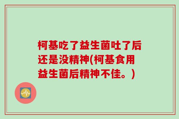 柯基吃了益生菌吐了后还是没精神(柯基食用益生菌后精神不佳。)