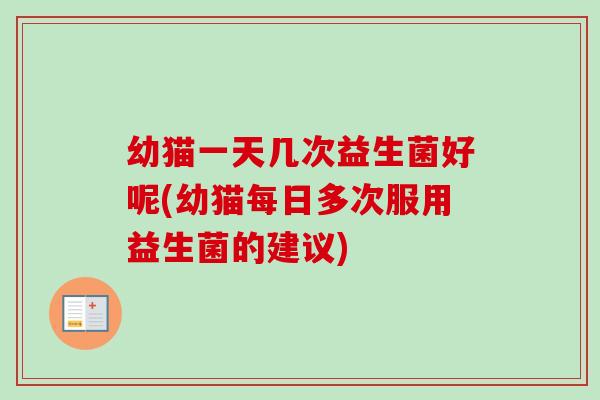 幼猫一天几次益生菌好呢(幼猫每日多次服用益生菌的建议) 幼猫一天几次益生菌好呢(幼猫每日多次服用益生菌的建议)