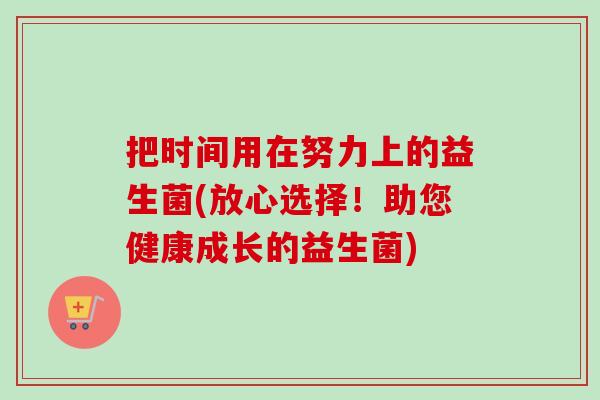 把时间用在努力上的益生菌(放心选择！助您健康成长的益生菌)