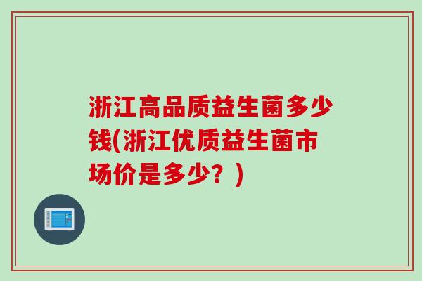 浙江高品质益生菌多少钱(浙江优质益生菌市场价是多少?) 浙江高品质益生菌多少钱(浙江优质益生菌市场价是多少?)