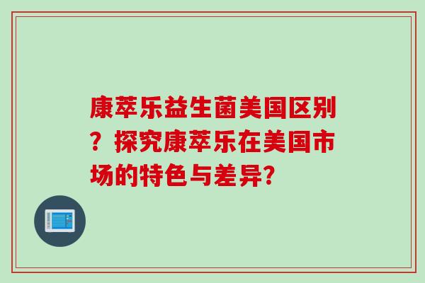 康萃乐益生菌美国区别?探究康萃乐在美国市场的特色与差异? 康萃乐益生菌美国区别?探究康萃乐在美国市场的特色与差异?