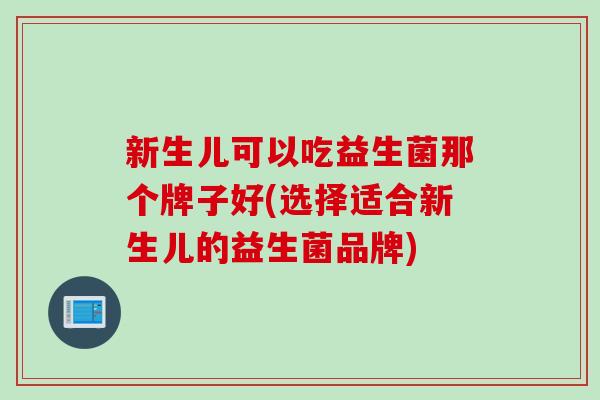 新生儿可以吃益生菌那个牌子好(选择适合新生儿的益生菌品牌)