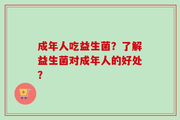 成年人吃益生菌？了解益生菌对成年人的好处？