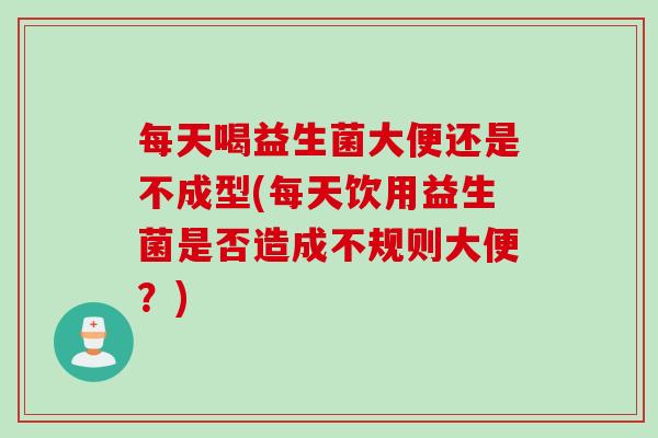 每天喝益生菌大便还是不成型(每天饮用益生菌是否造成不规则大便？)