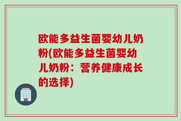欧能多益生菌婴幼儿奶粉(欧能多益生菌婴幼儿奶粉:营养健康成长的选择) 欧能多益生菌婴幼儿奶粉(欧能多益生菌婴幼儿奶粉:营养健康成长的选择)