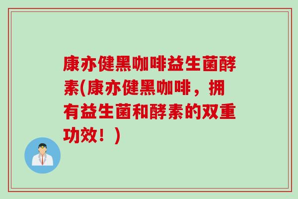 康亦健黑咖啡益生菌酵素(康亦健黑咖啡,拥有益生菌和酵素的双重功效!) 康亦健黑咖啡益生菌酵素(康亦健黑咖啡,拥有益生菌和酵素的双重功效!)