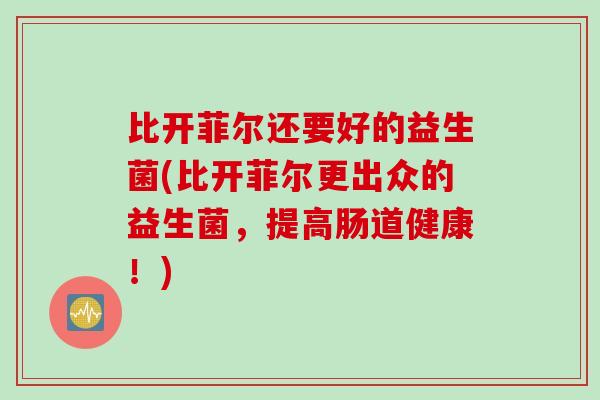 比开菲尔还要好的益生菌(比开菲尔更出众的益生菌，提高肠道健康！)