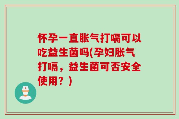 怀孕一直胀气打嗝可以吃益生菌吗(孕妇胀气打嗝，益生菌可否安全使用？)