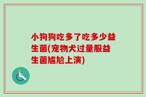 小狗狗吃多了吃多少益生菌(宠物犬过量服益生菌尴尬上演) 小狗狗吃多了吃多少益生菌(宠物犬过量服益生菌尴尬上演)