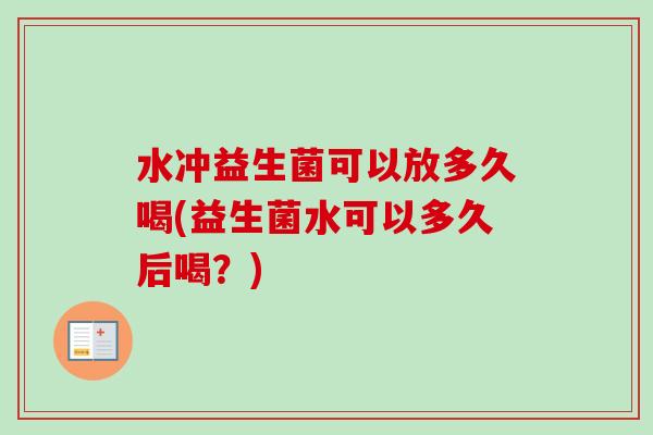 水冲益生菌可以放多久喝(益生菌水可以多久后喝?) 水冲益生菌可以放多久喝(益生菌水可以多久后喝?)
