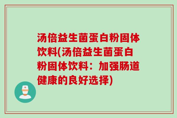 汤倍益生菌蛋白粉固体饮料(汤倍益生菌蛋白粉固体饮料：加强肠道健康的良好选择)