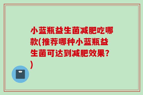 小蓝瓶益生菌吃哪款(推荐哪种小蓝瓶益生菌可达到效果?) 小蓝瓶益生菌吃哪款(推荐哪种小蓝瓶益生菌可达到效果?)