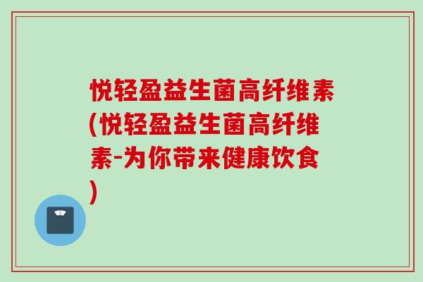 悦轻盈益生菌高纤维素(悦轻盈益生菌高纤维素-为你带来健康饮食)