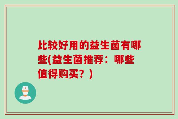 比较好用的益生菌有哪些(益生菌推荐:哪些值得购买?) 比较好用的益生菌有哪些(益生菌推荐:哪些值得购买?)