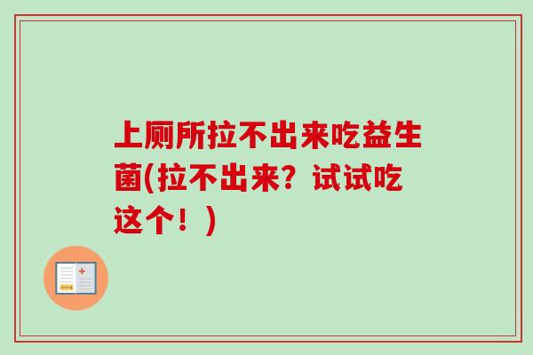 上厕所拉不出来吃益生菌(拉不出来?试试吃这个!) 上厕所拉不出来吃益生菌(拉不出来?试试吃这个!)