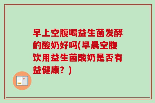 早上空腹喝益生菌发酵的酸奶好吗(早晨空腹饮用益生菌酸奶是否有益健康?) 早上空腹喝益生菌发酵的酸奶好吗(早晨空腹饮用益生菌酸奶是否有益健康?)