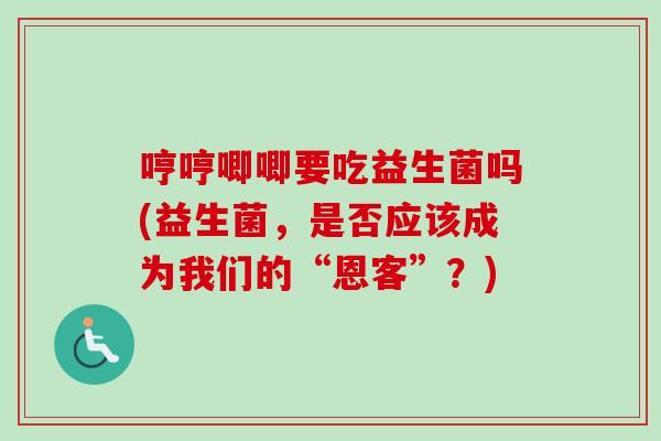 哼哼唧唧要吃益生菌吗(益生菌，是否应该成为我们的“恩客”？)