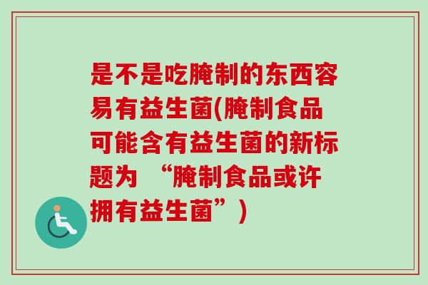 是不是吃腌制的东西容易有益生菌(腌制食品可能含有益生菌的新标题为 “腌制食品或许拥有益生菌”) 是不是吃腌制的东西容易有益生菌(腌制食品可能含有益生菌的新标题为 “腌制食品或许拥有益生菌”)
