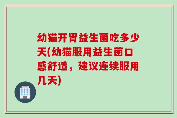 幼猫开胃益生菌吃多少天(幼猫服用益生菌口感舒适，建议连续服用几天)