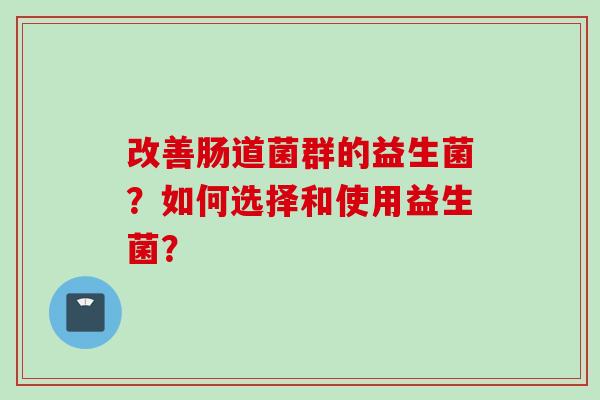 改善肠道菌群的益生菌？如何选择和使用益生菌？