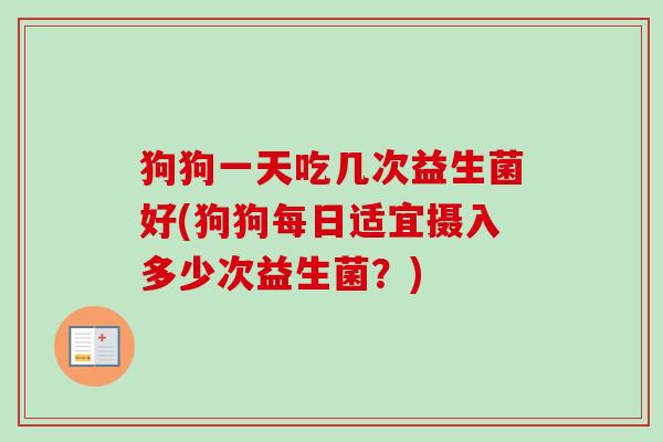 狗狗一天吃几次益生菌好(狗狗每日适宜摄入多少次益生菌？)