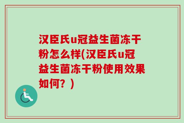汉臣氏u冠益生菌冻干粉怎么样(汉臣氏u冠益生菌冻干粉使用效果如何?) 汉臣氏u冠益生菌冻干粉怎么样(汉臣氏u冠益生菌冻干粉使用效果如何?)