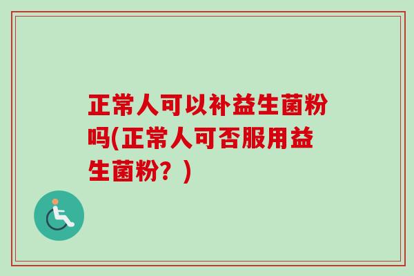正常人可以补益生菌粉吗(正常人可否服用益生菌粉?) 正常人可以补益生菌粉吗(正常人可否服用益生菌粉?)