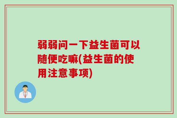 弱弱问一下益生菌可以随便吃嘛(益生菌的使用注意事项) 弱弱问一下益生菌可以随便吃嘛(益生菌的使用注意事项)