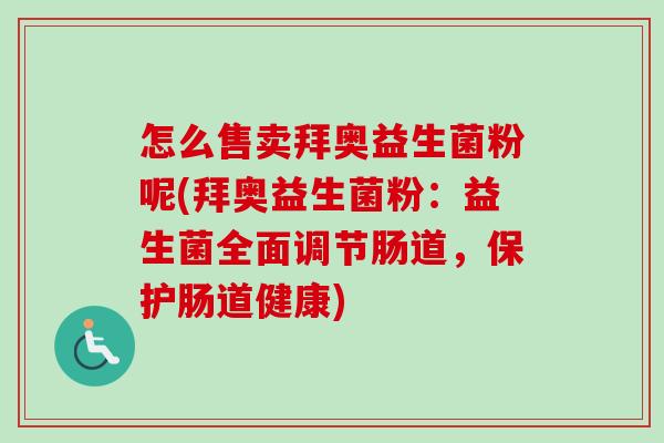 怎么售卖拜奥益生菌粉呢(拜奥益生菌粉：益生菌全面调节肠道，保护肠道健康)