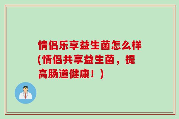 情侣乐享益生菌怎么样(情侣共享益生菌，提高肠道健康！)