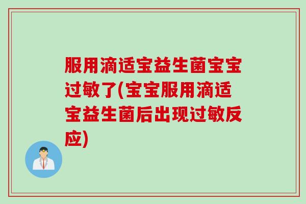 服用滴适宝益生菌宝宝过敏了(宝宝服用滴适宝益生菌后出现过敏反应)