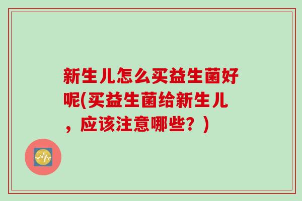 新生儿怎么买益生菌好呢(买益生菌给新生儿,应该注意哪些?) 新生儿怎么买益生菌好呢(买益生菌给新生儿,应该注意哪些?)