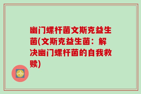 幽门螺杆菌文斯克益生菌(文斯克益生菌:解决幽门螺杆菌的自我救赎) 幽门螺杆菌文斯克益生菌(文斯克益生菌:解决幽门螺杆菌的自我救赎)