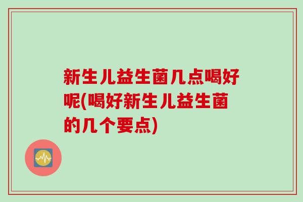 新生儿益生菌几点喝好呢(喝好新生儿益生菌的几个要点)