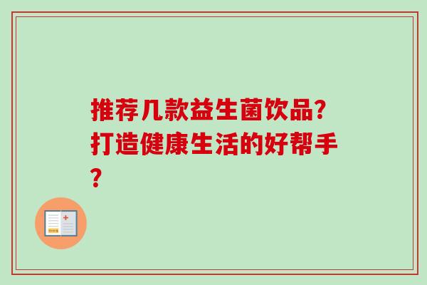 推荐几款益生菌饮品?打造健康生活的好帮手? 推荐几款益生菌饮品?打造健康生活的好帮手?