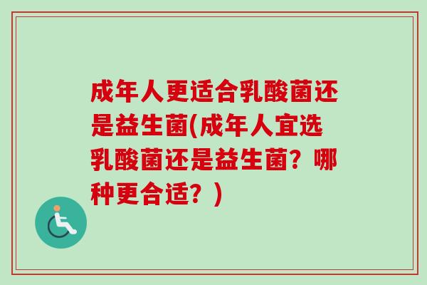 成年人更适合乳酸菌还是益生菌(成年人宜选乳酸菌还是益生菌？哪种更合适？)