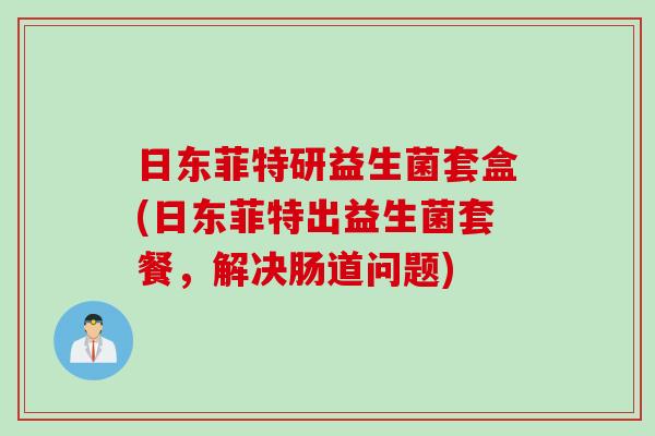 日东菲特研益生菌套盒(日东菲特出益生菌套餐,解决肠道问题) 日东菲特研益生菌套盒(日东菲特出益生菌套餐,解决肠道问题)