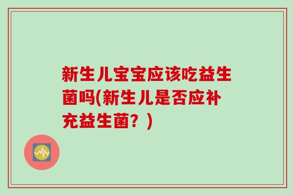 新生儿宝宝应该吃益生菌吗(新生儿是否应补充益生菌？)