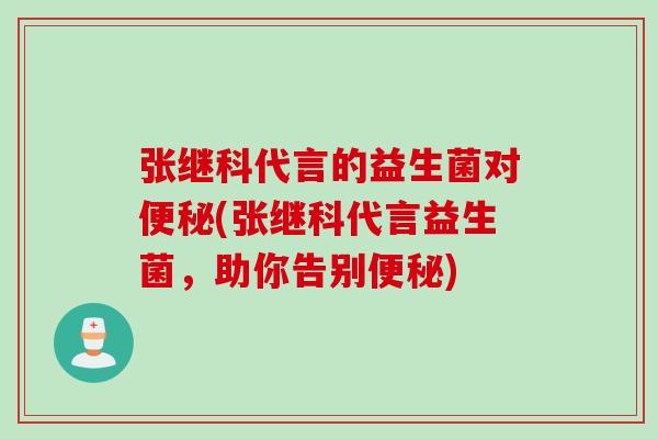 张继科代言的益生菌对(张继科代言益生菌,助你告别) 张继科代言的益生菌对(张继科代言益生菌,助你告别)
