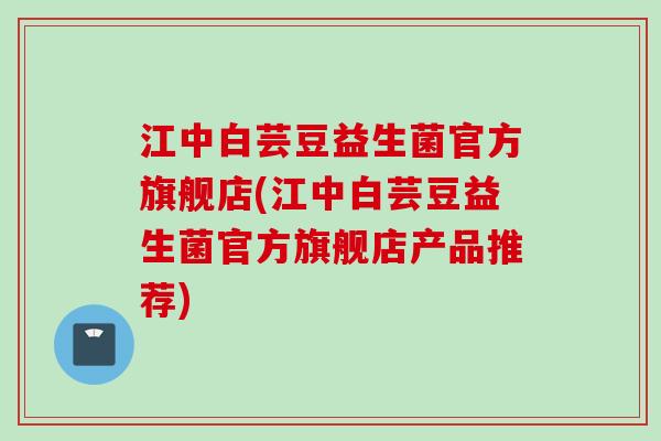 江中白芸豆益生菌官方旗舰店(江中白芸豆益生菌官方旗舰店产品推荐) 江中白芸豆益生菌官方旗舰店(江中白芸豆益生菌官方旗舰店产品推荐)