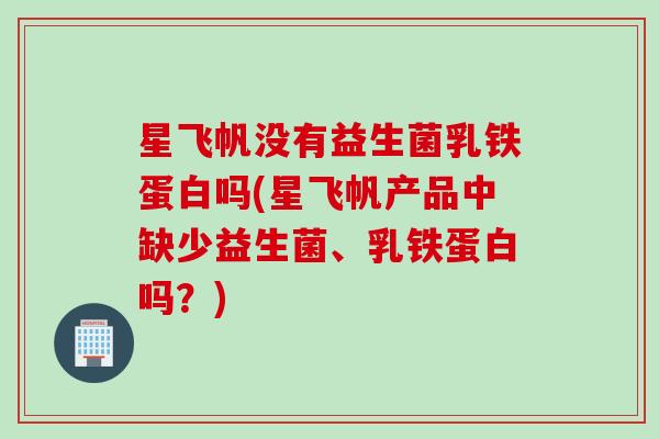 星飞帆没有益生菌乳铁蛋白吗(星飞帆产品中缺少益生菌、乳铁蛋白吗?) 星飞帆没有益生菌乳铁蛋白吗(星飞帆产品中缺少益生菌、乳铁蛋白吗?)