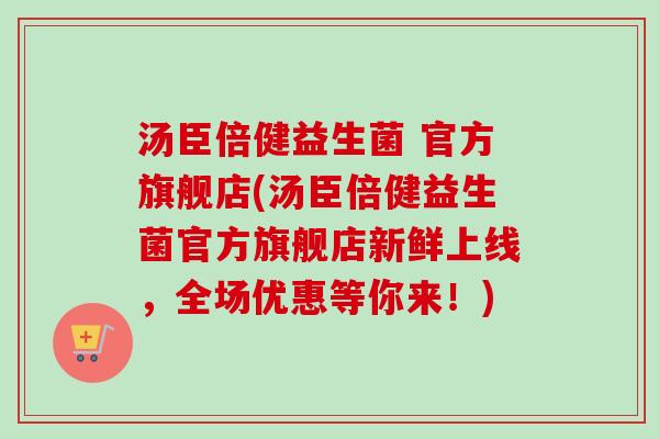 汤臣倍健益生菌 官方旗舰店(汤臣倍健益生菌官方旗舰店新鲜上线，全场优惠等你来！)