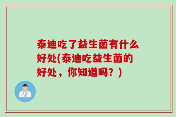 泰迪吃了益生菌有什么好处(泰迪吃益生菌的好处，你知道吗？)