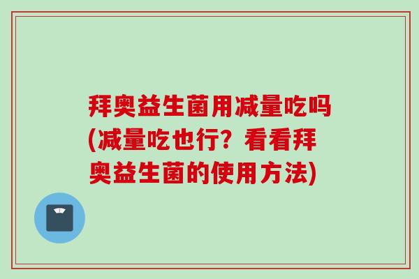 拜奥益生菌用减量吃吗(减量吃也行?看看拜奥益生菌的使用方法) 拜奥益生菌用减量吃吗(减量吃也行?看看拜奥益生菌的使用方法)
