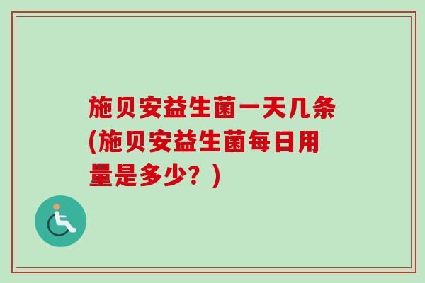 施贝安益生菌一天几条(施贝安益生菌每日用量是多少?) 施贝安益生菌一天几条(施贝安益生菌每日用量是多少?)